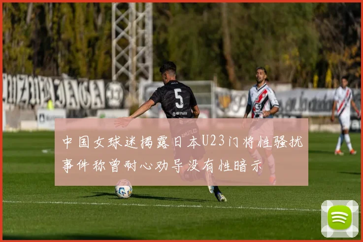 中国女球迷揭露日本U23门将性骚扰事件称曾耐心劝导没有性暗示