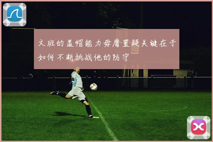 文班的盖帽能力毋庸置疑关键在于如何不断挑战他的防守