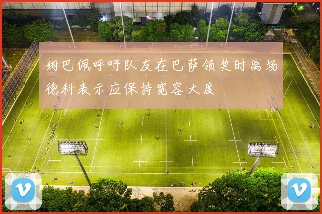 姆巴佩呼吁队友在巴萨领奖时离场德科表示应保持宽容大度