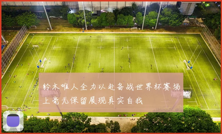 铃木唯人全力以赴备战世界杯赛场上毫无保留展现真实自我