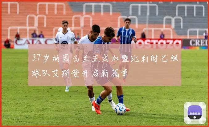 37岁纳因戈兰正式加盟比利时乙级球队艾斯登开启新篇章