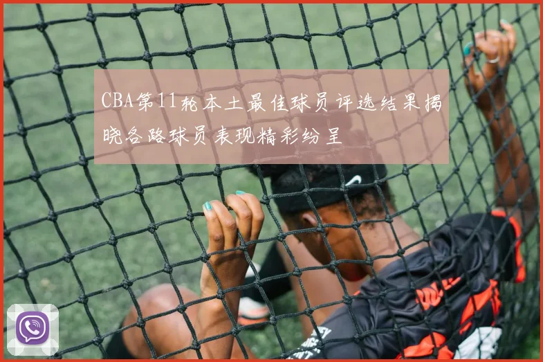 CBA第11轮本土最佳球员评选结果揭晓各路球员表现精彩纷呈