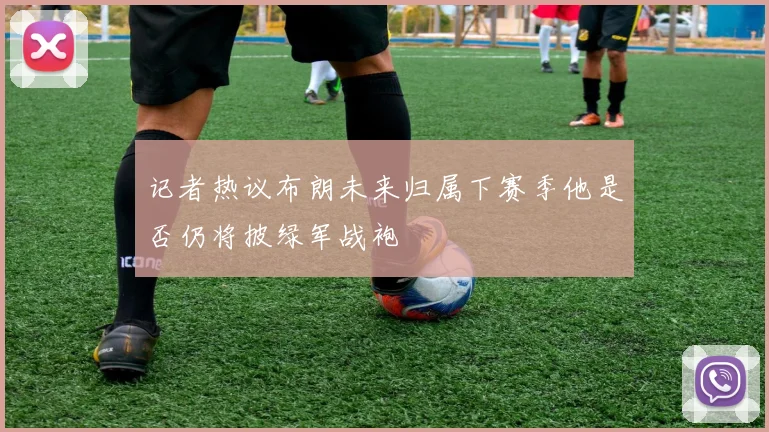 记者热议布朗未来归属下赛季他是否仍将披绿军战袍