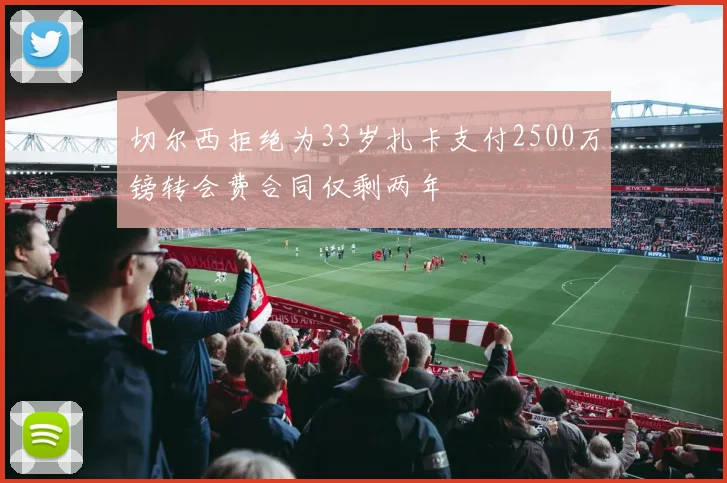 切尔西拒绝为33岁扎卡支付2500万镑转会费合同仅剩两年