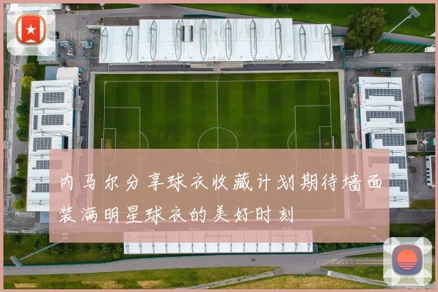 内马尔分享球衣收藏计划期待墙面装满明星球衣的美好时刻