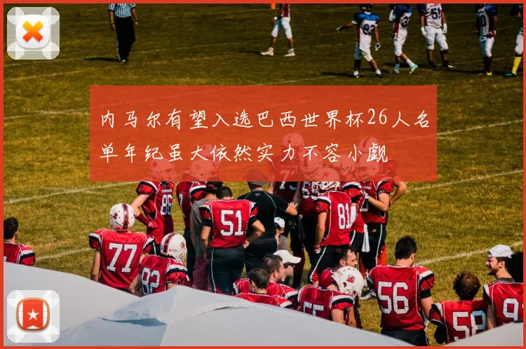 内马尔有望入选巴西世界杯26人名单年纪虽大依然实力不容小觑