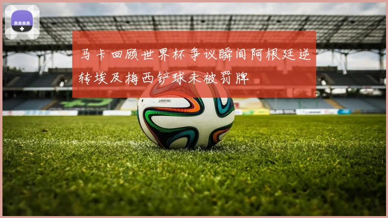 马卡回顾世界杯争议瞬间阿根廷逆转埃及梅西铲球未被罚牌