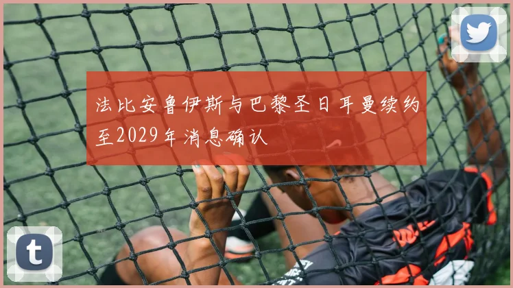 法比安鲁伊斯与巴黎圣日耳曼续约至2029年消息确认