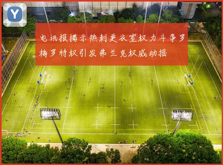 电讯报揭示热刺更衣室权力斗争罗梅罗特权引发弗兰克权威动摇