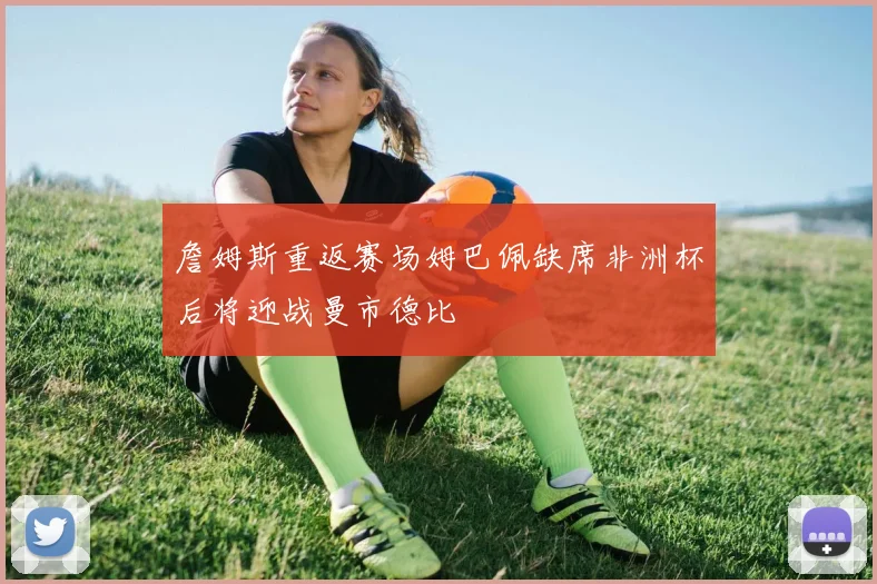 詹姆斯重返赛场姆巴佩缺席非洲杯后将迎战曼市德比
