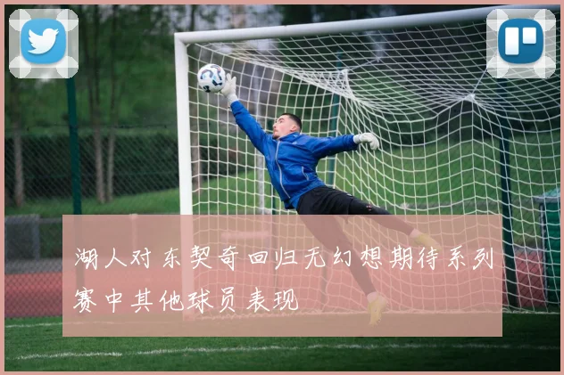 湖人对东契奇回归无幻想期待系列赛中其他球员表现
