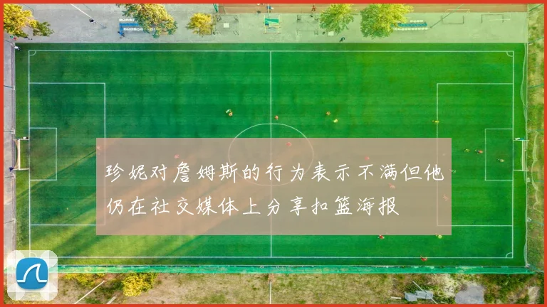珍妮对詹姆斯的行为表示不满但他仍在社交媒体上分享扣篮海报