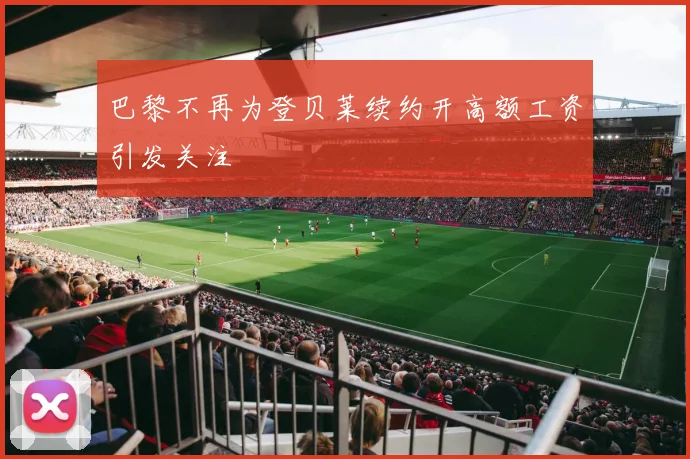 巴黎不再为登贝莱续约开高额工资引发关注