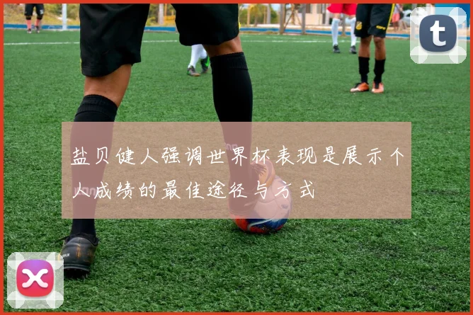 盐贝健人强调世界杯表现是展示个人成绩的最佳途径与方式